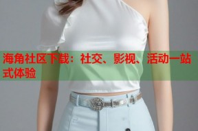 海角社区下载：社交、影视、活动一站式体验