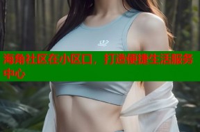 海角社区在小区口，打造便捷生活服务中心
