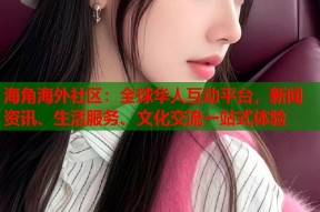 海角海外社区：全球华人互动平台，新闻资讯、生活服务、文化交流一站式体验