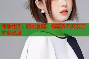 海角社区：轻松登陆，畅享多元交友与丰富资源
