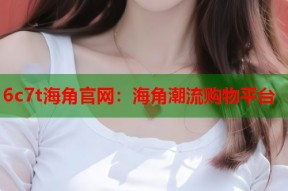 6c7t海角官网：海角潮流购物平台