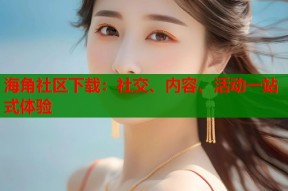 海角社区下载：社交、内容、活动一站式体验