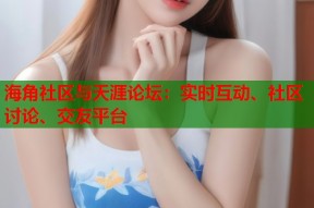 海角社区与天涯论坛：实时互动、社区讨论、交友平台
