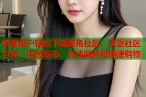 苹果用户轻松下载海角社区，享受社区互动、信息发布、在线服务和便捷购物