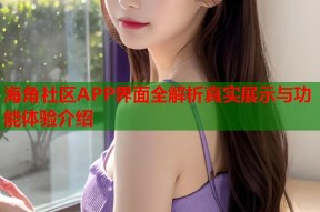 海角社区APP界面全解析真实展示与功能体验介绍