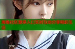 海角社区登录入口实时互动分享精彩生活