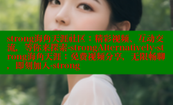strong海角天涯社区：精彩视频、互动交流，等你来探索-strongAlternatively-strong海角天涯：免费视频分享，无限畅聊，即刻加入-strong