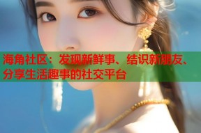 海角社区：发现新鲜事、结识新朋友、分享生活趣事的社交平台