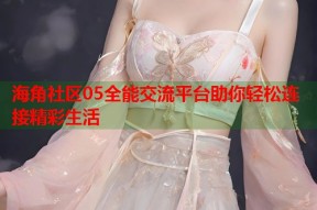海角社区05全能交流平台助你轻松连接精彩生活