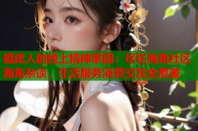 福建人的线上精神家园：尽在海角社区海角杂谈，生活服务消费交友全覆盖