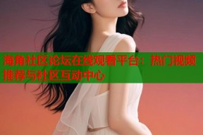 海角社区论坛在线观看平台：热门视频推荐与社区互动中心