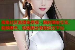 海角社区直播免费版：随时随地交友、视频聊天、短视频分享的社交平台