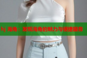 hj 海角：发现海角的魅力与便捷服务