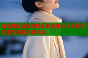 海角社区官官方版汇聚全球华人多语言交流与资源共享平台