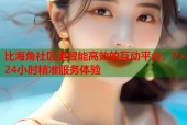 比海角社区更智能高效的互动平台，7×24小时精准服务体验