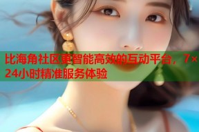 比海角社区更智能高效的互动平台，7×24小时精准服务体验