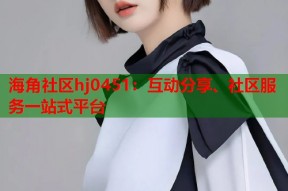 海角社区hj0451：互动分享、社区服务一站式平台