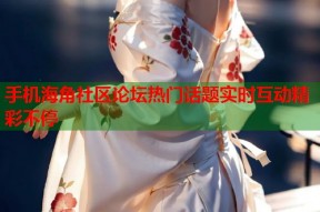 手机海角社区论坛热门话题实时互动精彩不停
