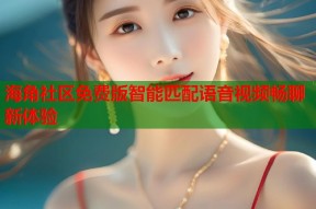 海角社区免费版智能匹配语音视频畅聊新体验
