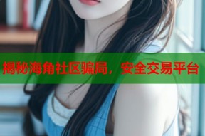 揭秘海角社区骗局，安全交易平台