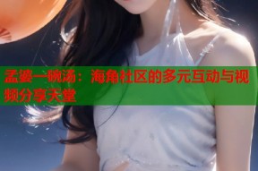 孟婆一碗汤：海角社区的多元互动与视频分享天堂