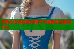 海角社区真实匿名聊天与便捷生活服务平台