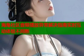 海角社区音频播放异常解决指南实时互动体验不间断