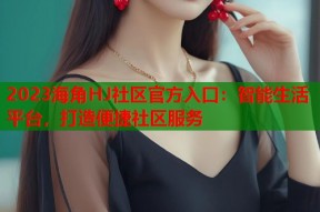 2023海角HJ社区官方入口：智能生活平台，打造便捷社区服务
