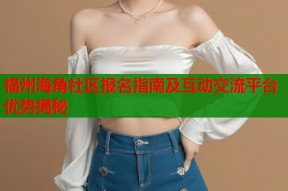 福州海角社区报名指南及互动交流平台优势揭秘