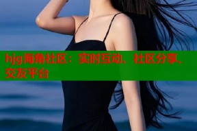 hjg海角社区：实时互动、社区分享、交友平台
