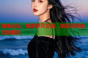 海角论坛：畅享多元交流，结识志同道合的朋友