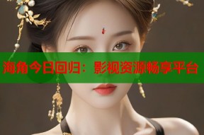 海角今日回归：影视资源畅享平台