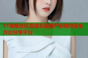 91海角社区资源丰富国产影视内容全方位分享平台