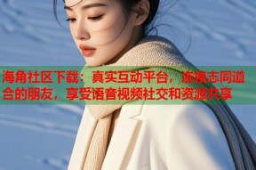 海角社区下载：真实互动平台，连接志同道合的朋友，享受语音视频社交和资源共享