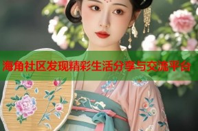 海角社区发现精彩生活分享与交流平台