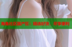海角社区国产区：精选好货，尽享便利
