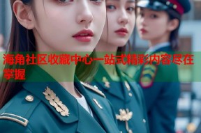 海角社区收藏中心一站式精彩内容尽在掌握