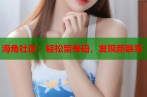 海角社区：轻松留号码，发现新联系