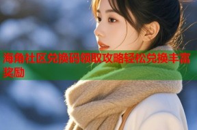 海角社区兑换码领取攻略轻松兑换丰富奖励