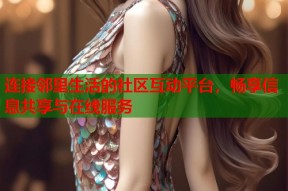 连接邻里生活的社区互动平台，畅享信息共享与在线服务