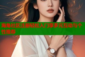 海角社区注册轻松入门享多元互动与个性推荐
