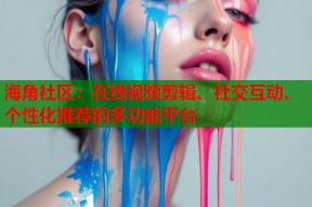海角社区：在线视频剪辑、社交互动、个性化推荐的多功能平台