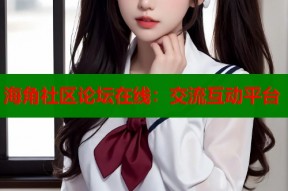 海角社区论坛在线：交流互动平台