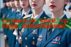 2021海角社区注册：实时互动、丰富社区功能，轻松结识志同道合的朋友