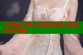 99海角社区熟女风情故事精彩纷呈情感纠葛揭秘