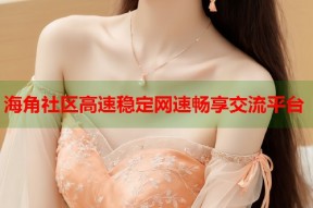 海角社区高速稳定网速畅享交流平台