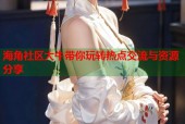 海角社区大牛带你玩转热点交流与资源分享