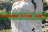 海角社区视频：轻松观看、互动分享