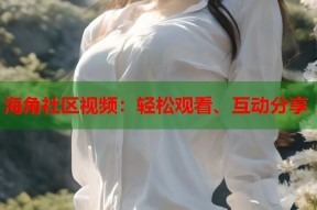 海角社区视频：轻松观看、互动分享