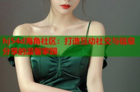 hj54d海角社区：打造互动社交与信息分享的温馨家园
